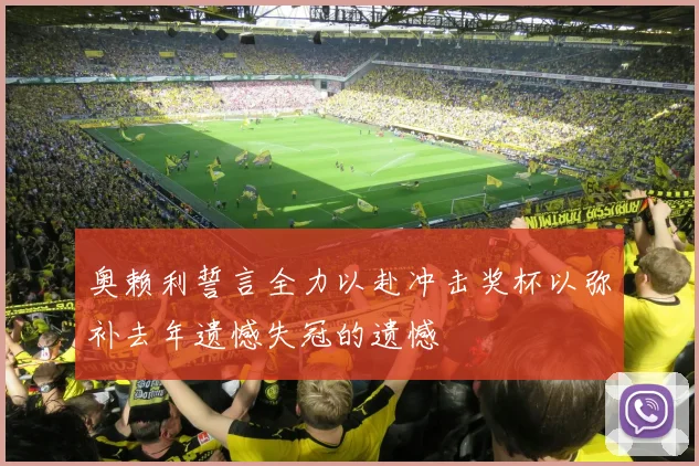 奥赖利誓言全力以赴冲击奖杯以弥补去年遗憾失冠的遗憾