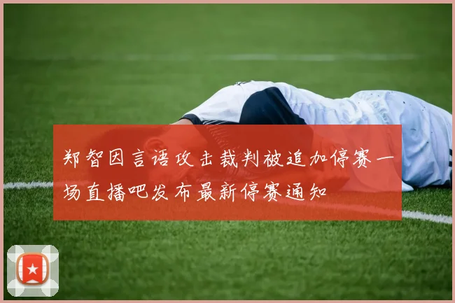 郑智因言语攻击裁判被追加停赛一场直播吧发布最新停赛通知