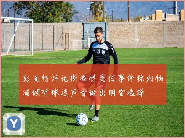 彭南特评论斯洛特离任事件称利物浦倾听球迷声音做出明智选择