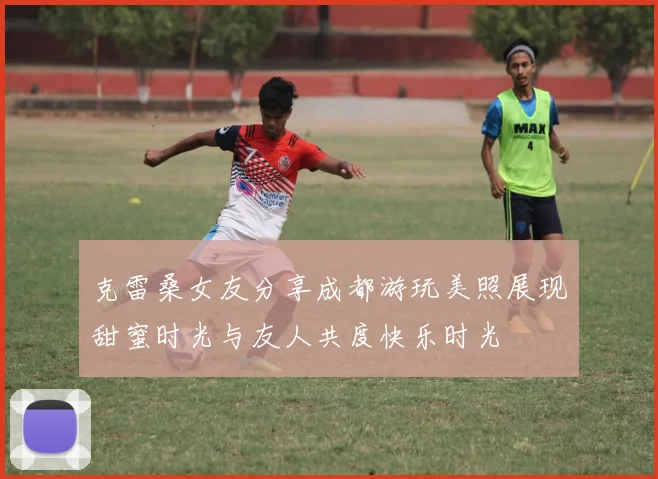 克雷桑女友分享成都游玩美照展现甜蜜时光与友人共度快乐时光