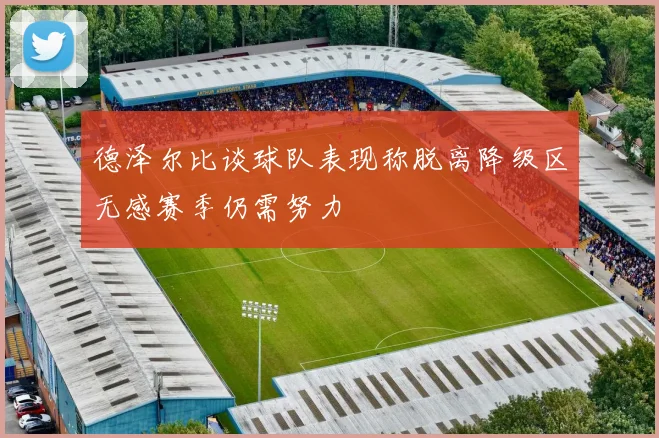 德泽尔比谈球队表现称脱离降级区无感赛季仍需努力
