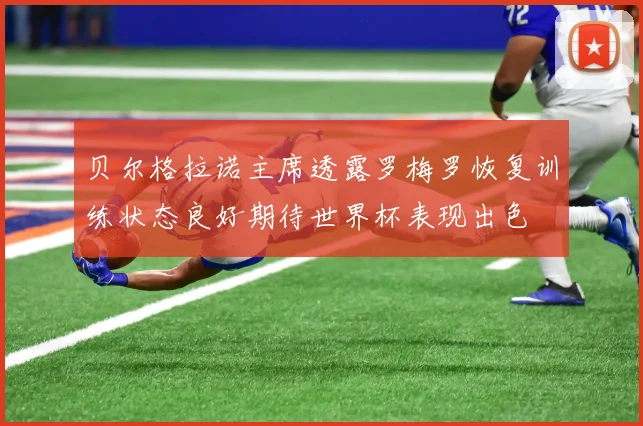 贝尔格拉诺主席透露罗梅罗恢复训练状态良好期待世界杯表现出色