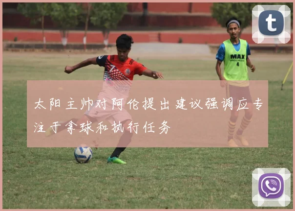 太阳主帅对阿伦提出建议强调应专注于拿球和执行任务