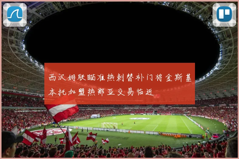 西汉姆联瞄准热刺替补门将金斯基本托加盟热那亚交易临近