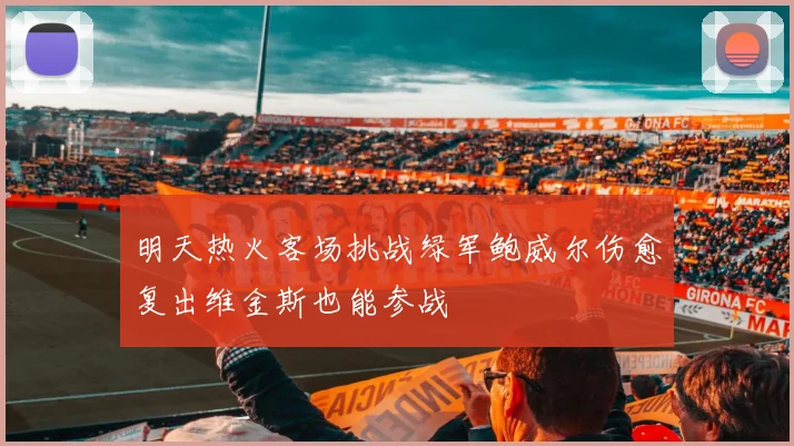 明天热火客场挑战绿军鲍威尔伤愈复出维金斯也能参战